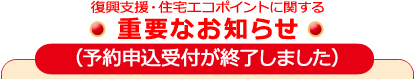 復興支援・住宅エコポイントに関する重要なお知らせ（予約申込受付が終了しました）