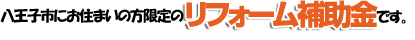 八王子市にお住まいの方限定のリフォーム補助金です。